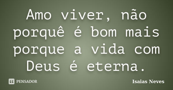 Amo viver, não porquê é bom mais porque a vida com Deus é eterna.... Frase de Isaias Neves.