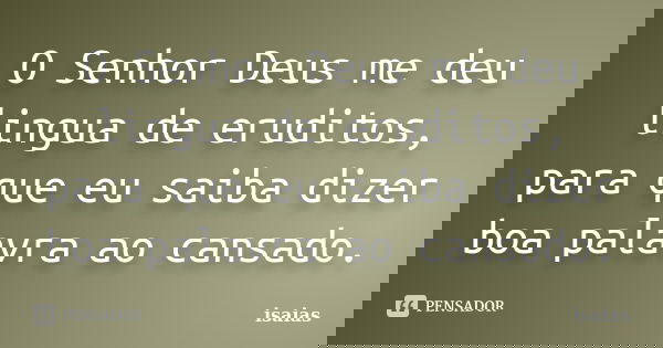 O Senhor Deus me deu lingua de eruditos, para que eu saiba dizer boa palavra ao cansado.... Frase de Isaías.