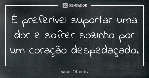 É preferível suportar uma dor e sofrer sozinho por um coração despedaçado.... Frase de Isaías Oliveira.