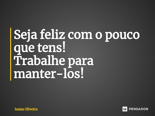 ⁠Seja feliz com o pouco que tens! Trabalhe para manter-los!... Frase de Isaías Oliveira.