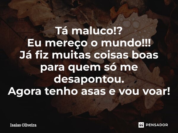 ⁠Tá maluco!? Eu mereço o mundo!!! Já fiz muitas coisas boas para quem só me desapontou. Agora tenho asas e vou voar!... Frase de Isaías Oliveira.