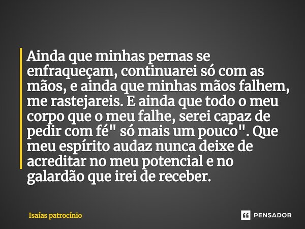 Ainda que minhas pernas se enfraqueçam, continuarei só com as mãos, e ainda que minhas mãos falhem, me rastejareis. E ainda que todo o meu corpo que o meu falhe... Frase de Isaías patrocínio.