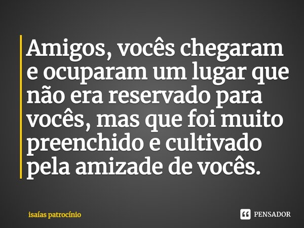 ⁠Amigos, vocês chegaram e ocuparam um lugar que não era reservado para vocês, mas que foi muito preenchido e cultivado pela amizade de vocês.... Frase de Isaías patrocínio.