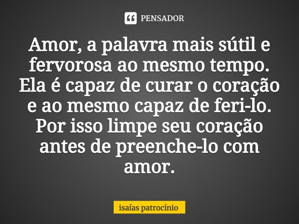 ⁠Amor, a palavra mais sútil e fervorosa ao mesmo tempo. Ela é capaz de curar o coração e ao mesmo capaz de feri-lo. Por isso limpe seu coração antes de preenche... Frase de Isaías patrocínio.