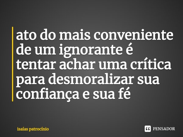 ato do mais conveniente de um ignorante é tentar achar uma crítica para desmoralizar sua confiança e sua fé... Frase de Isaías patrocínio.