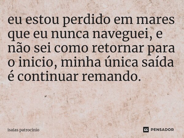 eu estou perdido em mares que eu nunca naveguei, e não sei como retornar para o inicio, minha única saída é continuar remando. ⁠... Frase de Isaías patrocínio.