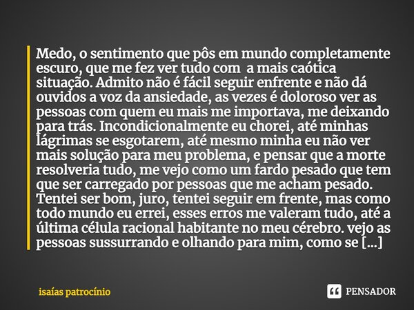 Medo, o sentimento que pôs em mundo completamente escuro, que me fez ver tudo com a mais caótica situação. Admito não é fácil seguir enfrente e não dá ouvidos ... Frase de Isaías patrocínio.
