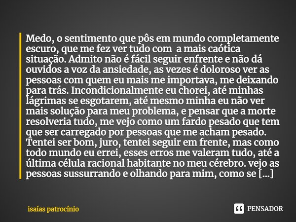 ⁠Medo, o sentimento que pôs em mundo completamente escuro, que me fez ver tudo com a mais caótica situação. Admito não é fácil seguir enfrente e não dá ouvidos ... Frase de Isaías patrocínio.