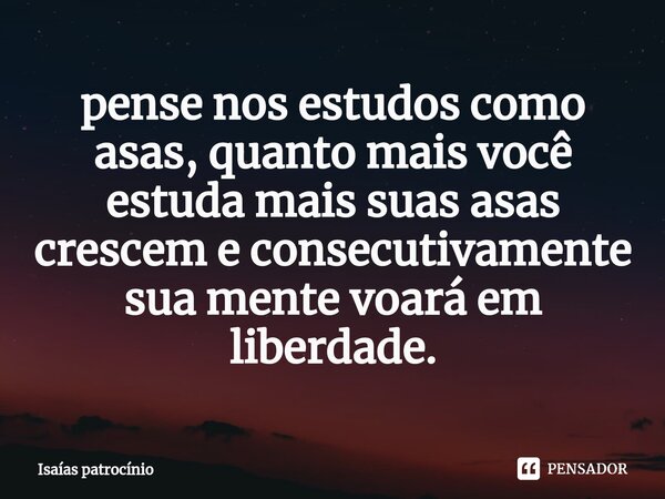 ⁠pense nos estudos como asas, quanto mais você estuda mais suas asas crescem e consecutivamente sua mente voará em liberdade.... Frase de Isaías patrocínio.