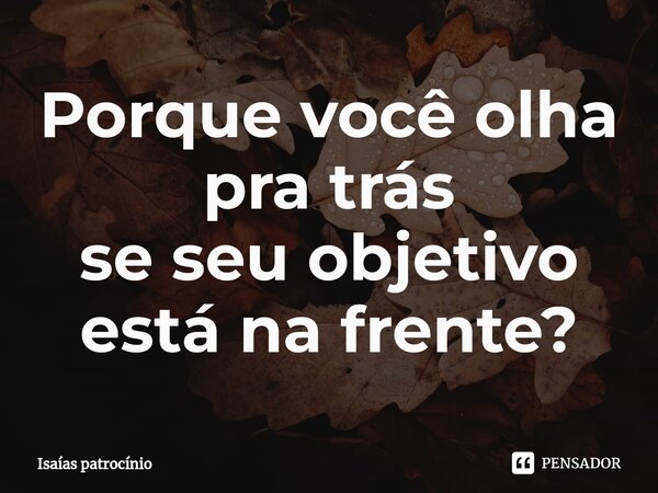 ⁠Porque você olha pra trás se seu objetivo está na frente?... Frase de Isaías patrocínio.