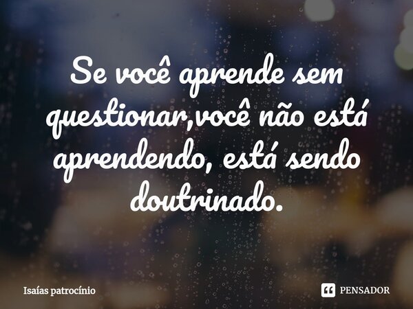 ⁠Se você aprende sem questionar,você não está aprendendo, está sendo doutrinado.... Frase de Isaías patrocínio.