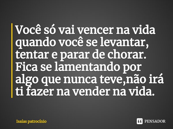 ⁠Você só vai vencer na vida quando você se levantar, tentar e parar de chorar. Fica se lamentando por algo que nunca teve,não irá ti fazer na vender na vida.... Frase de Isaías patrocínio.