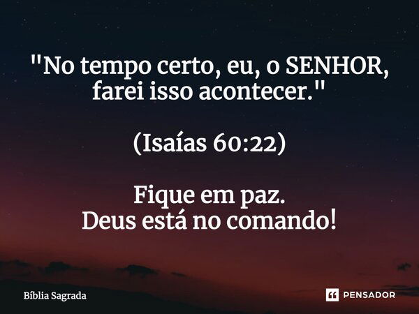 ⁠ "No tempo certo, eu, o SENHOR, farei isso acontecer." (Isaías 60:22) Fique em paz. Deus está no comando!... Frase de Bíblia Sagrada.