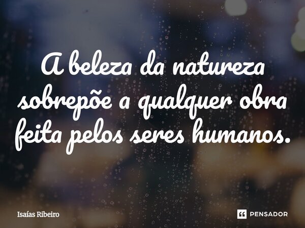 ⁠A beleza da natureza sobrepõe a qualquer obra feita pelos seres humanos.... Frase de Isaias Ribeiro.