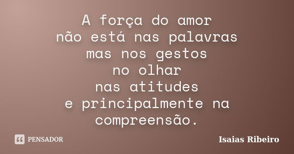 A força do amor não está nas palavras mas nos gestos no olhar nas atitudes e principalmente na compreensão.... Frase de Isaias Ribeiro.