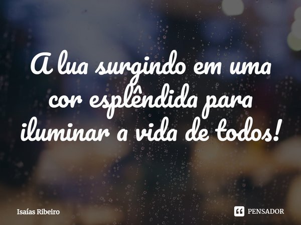 ⁠A lua surgindo em uma cor esplêndida para iluminar a vida de todos!... Frase de Isaias Ribeiro.