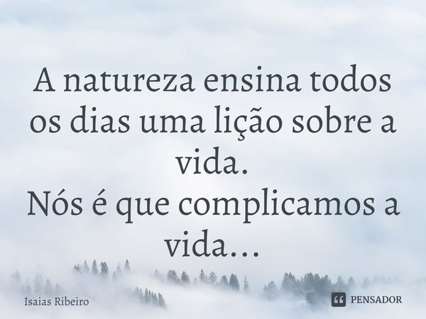 ⁠A natureza ensina todos os dias uma lição sobre a vida.
Nós é que complicamos a vida...... Frase de Isaias Ribeiro.
