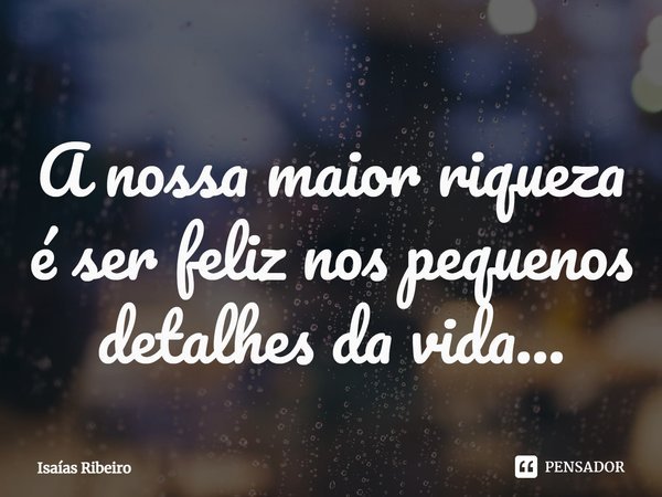 ⁠A nossa maior riqueza é ser feliz nos pequenos detalhes da vida...... Frase de Isaias Ribeiro.