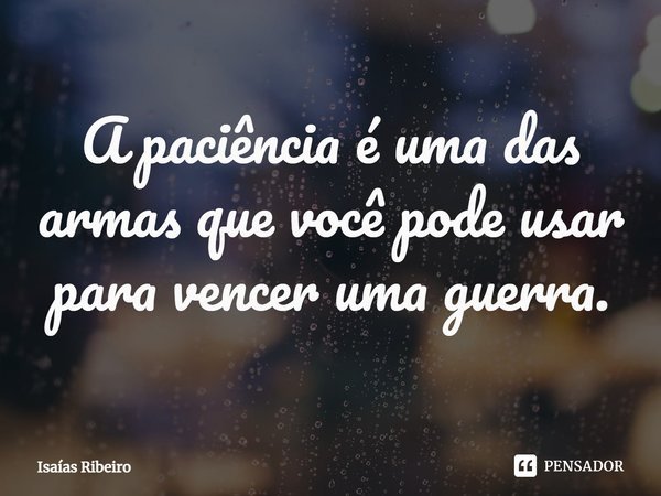 ⁠A paciência é uma das armas que você pode usar para vencer uma guerra.... Frase de Isaias Ribeiro.