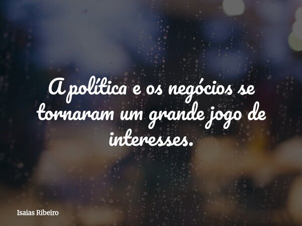 A política e os negócios se tornaram um grande jogo de interesses.... Frase de Isaias Ribeiro.