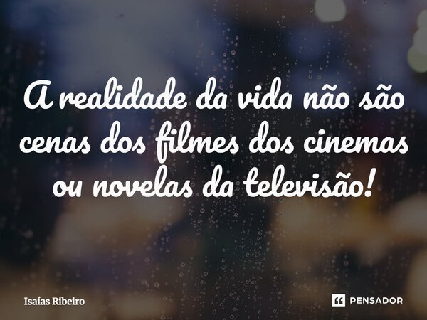 ⁠A realidade da vida não são cenas dos filmes dos cinemas ou novelas da televisão!... Frase de Isaias Ribeiro.