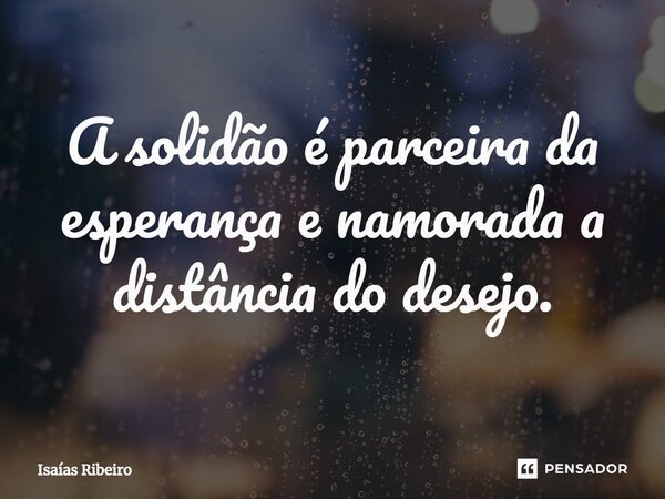 ⁠A solidão é parceira da esperança e namorada a distância do desejo.... Frase de Isaias Ribeiro.