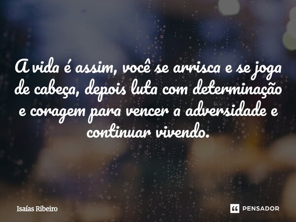 ⁠A vida é assim, você se arrisca e se joga de cabeça, depois luta com determinação e coragem para vencer a adversidade e continuar vivendo.... Frase de Isaias Ribeiro.