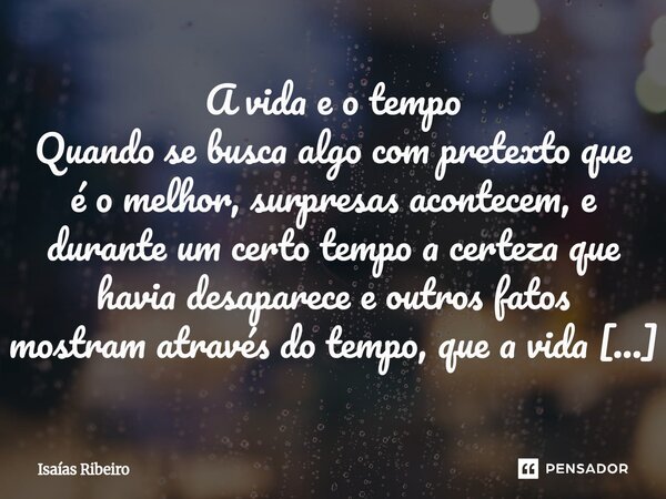 A vida e o tempo Quando se busca algo com pretexto que é o melhor, surpresas acontecem, e durante um certo tempo a certeza que havia desaparece e outros fatos ... Frase de Isaias Ribeiro.