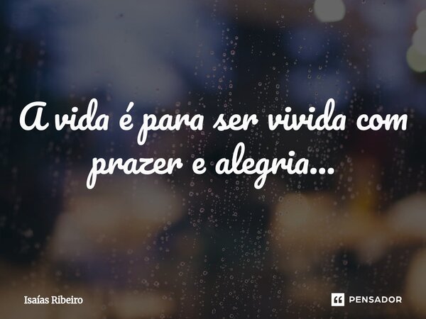 ⁠A vida é para ser vivida com prazer e alegria...... Frase de Isaias Ribeiro.