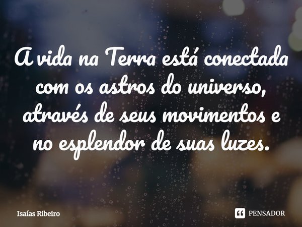 ⁠A vida na Terra está conectada com os astros do universo, através de seus movimentos e no esplendor de suas luzes.... Frase de Isaias Ribeiro.