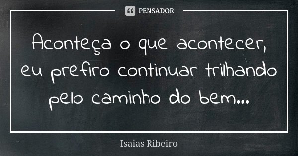 Aconteça o que acontecer, eu prefiro continuar trilhando pelo caminho do bem...... Frase de Isaías Ribeiro.