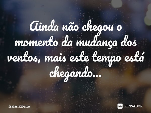 ⁠Ainda não chegou o momento da mudança dos ventos, mais este tempo está chegando...... Frase de Isaias Ribeiro.