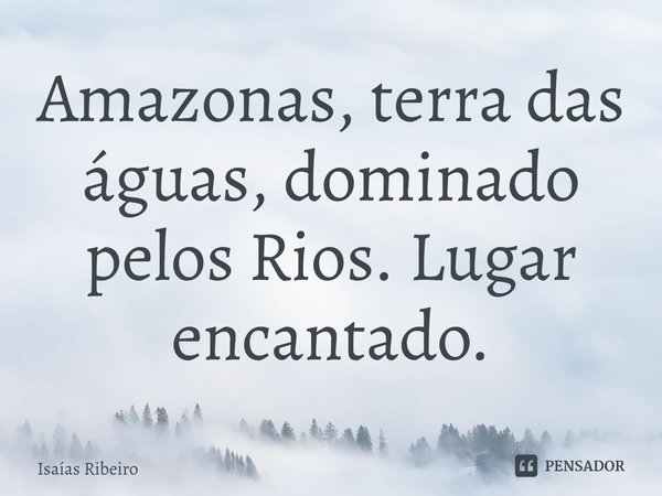 ⁠Amazonas, terra das águas, dominado pelos Rios. Lugar encantado.... Frase de Isaias Ribeiro.