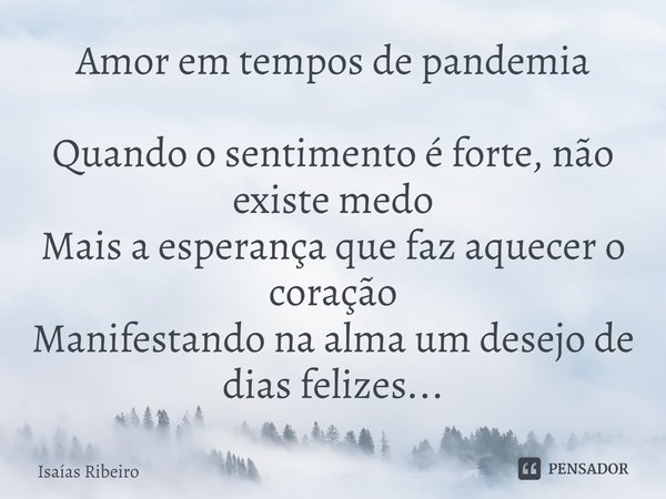 ⁠Amor em tempos de pandemia
Quando o sentimento é forte, não existe medo
Mais a esperança que faz aquecer o coração
Manifestando na alma um desejo de dias feliz... Frase de Isaias Ribeiro.