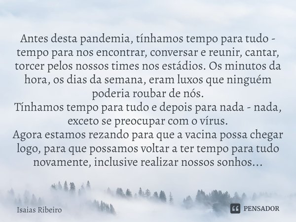 ⁠Antes desta pandemia, tínhamos tempo para tudo - tempo para nos encontrar, conversar e reunir, cantar, torcer pelos nossos times nos estádios. Os minutos da ho... Frase de Isaias Ribeiro.