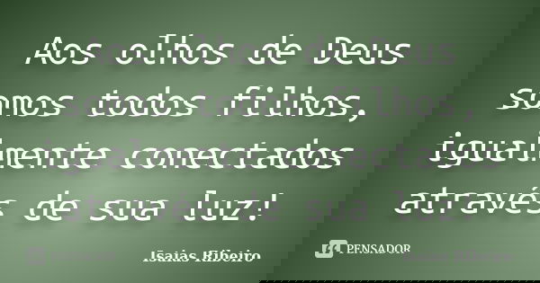Aos olhos de Deus somos todos filhos, igualmente conectados através de sua luz!... Frase de Isaías Ribeiro.