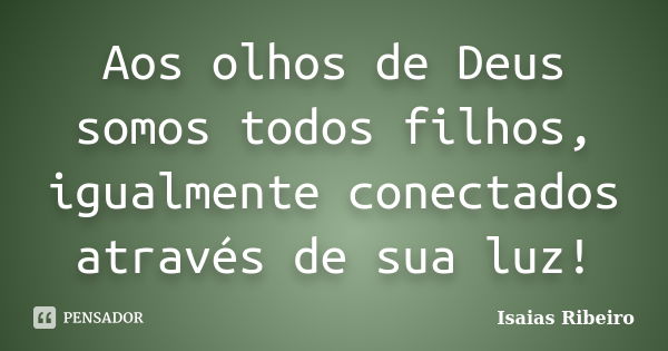 Aos olhos de Deus somos todos filhos, igualmente conectados através de sua luz!... Frase de Isaías Ribeiro.