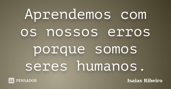Aprendemos com os nossos erros porque somos seres humanos.... Frase de Isaías Ribeiro.