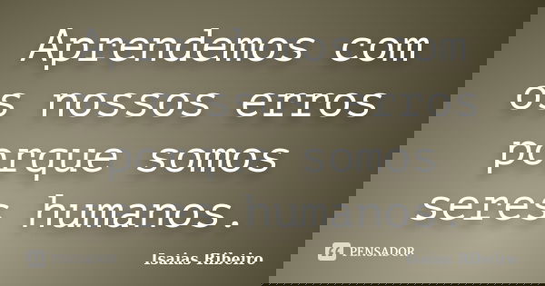 Aprendemos com os nossos erros porque somos seres humanos.... Frase de Isaías Ribeiro.