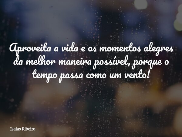 Aproveita a vida e os momentos alegres da melhor maneira possível, porque o tempo passa como um vento!... Frase de Isaias Ribeiro.