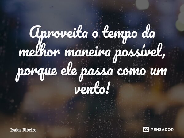 ⁠Aproveita o tempo da melhor maneira possível, porque ele passa como um vento!... Frase de Isaias Ribeiro.
