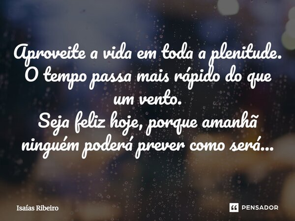 ⁠Aproveite a vida em toda a plenitude. O tempo passa mais rápido do que um vento. Seja feliz hoje, porque amanhã ninguém poderá prever como será...... Frase de Isaias Ribeiro.