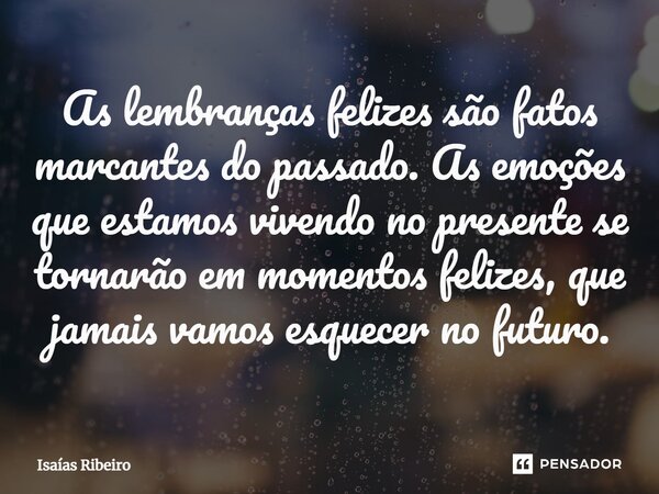 ⁠As lembranças felizes são fatos marcantes do passado. As emoções que estamos vivendo no presente se tornarão em momentos felizes, que jamais vamos esquecer no ... Frase de Isaias Ribeiro.