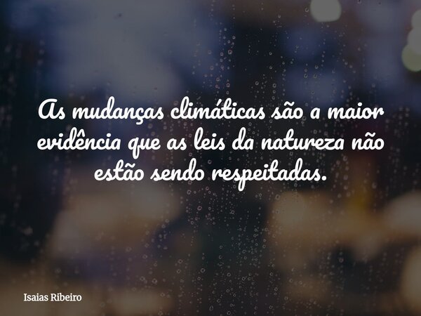 As mudanças climáticas são a maior evidência que as leis da natureza não estão sendo respeitadas.... Frase de Isaias Ribeiro.