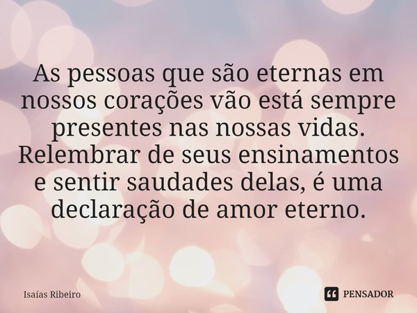 ⁠As pessoas que são eternas em nossos corações vão está sempre presentes nas nossas vidas.
Relembrar de seus ensinamentos e sentir saudades delas, é uma declara... Frase de Isaias Ribeiro.