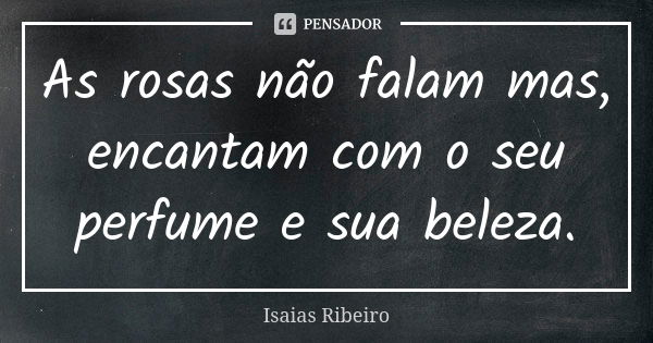 As rosas não falam mas, encantam com o seu perfume e sua beleza.... Frase de Isaías Ribeiro.