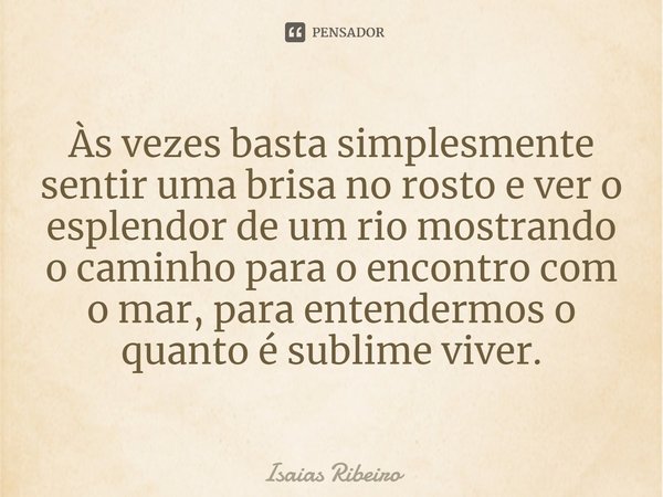 ⁠Às vezes basta simplesmente sentir uma brisa no rosto e ver o esplendor de um rio mostrando o caminho para o encontro com o mar, para entendermos o quanto é su... Frase de Isaias Ribeiro.