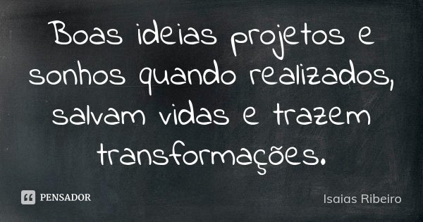 Boas ideias projetos e sonhos quando realizados, salvam vidas e trazem transformações.... Frase de Isaías Ribeiro.