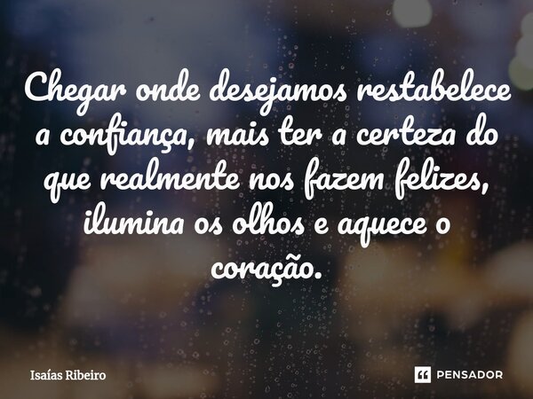 ⁠Chegar onde desejamos restabelece a confiança, mais ter a certeza do que realmente nos fazem felizes, ilumina os olhos e aquece o coração.... Frase de Isaias Ribeiro.