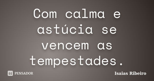 Com calma e astúcia se vencem as tempestades.... Frase de isaías Ribeiro.